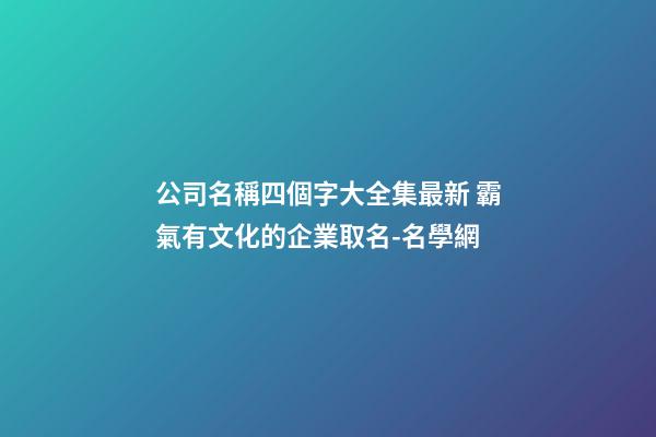 公司名稱四個字大全集最新 霸氣有文化的企業取名-名學網-第1張-公司起名-玄機派